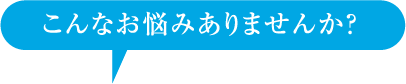 こんなお悩みありませんか？
